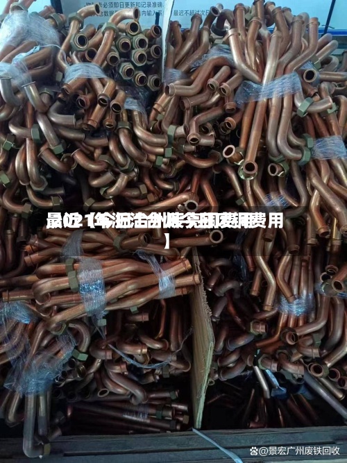最近【今日台州废亮铜费用,2021年浙江台州今日废铜费用】