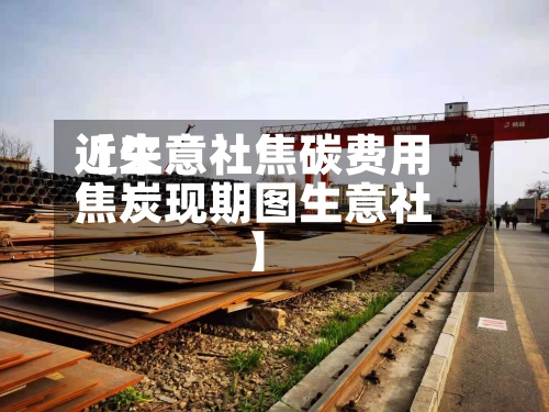 近来
【生意社焦碳费用
焦炭现期图生意社】-第2张图片