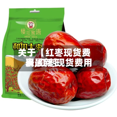 关于【红枣现货费用表,红枣现货费用表最新】