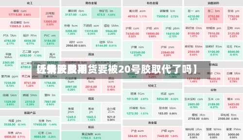 近来【天胶费用行情天胶期货要被20号胶取代了吗】