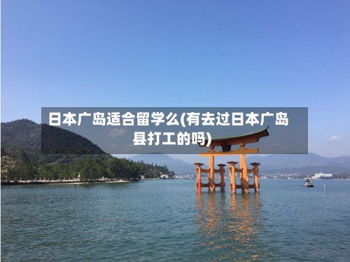 日本广岛适合留学么(有去过日本广岛县打工的吗)-第2张图片