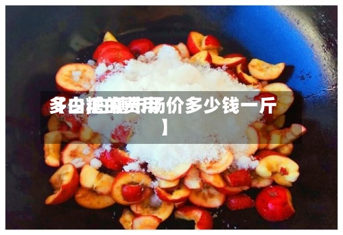 【白糖的费用多少,白糖市场价多少钱一斤】