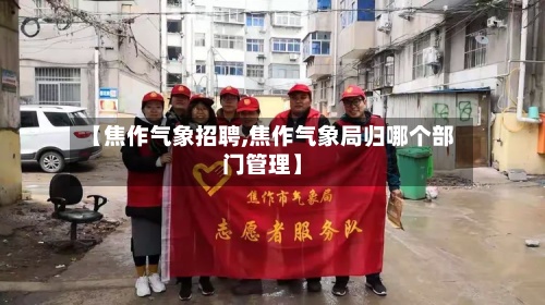【焦作气象招聘,焦作气象局归哪个部门管理】-第2张图片