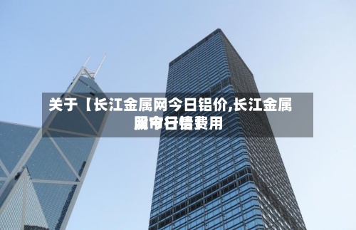 关于【长江金属网今日铝价,长江金属网今日铝费用
股市行情】-第2张图片