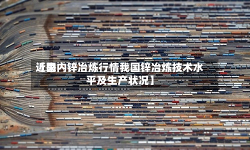 近来【国内锌冶炼行情我国锌冶炼技术水平及生产状况】-第3张图片