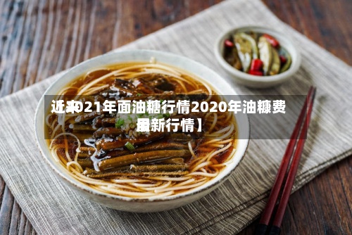 近来
【2021年面油糖行情2020年油糠费用
最新行情】-第2张图片