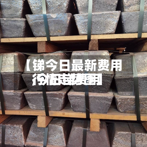 【锑今日最新费用
,今日锑费用
行情走势图】-第3张图片