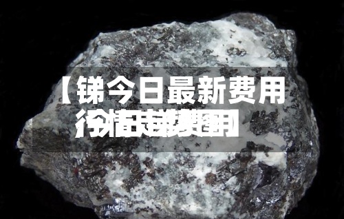 【锑今日最新费用
,今日锑费用
行情走势图】-第2张图片
