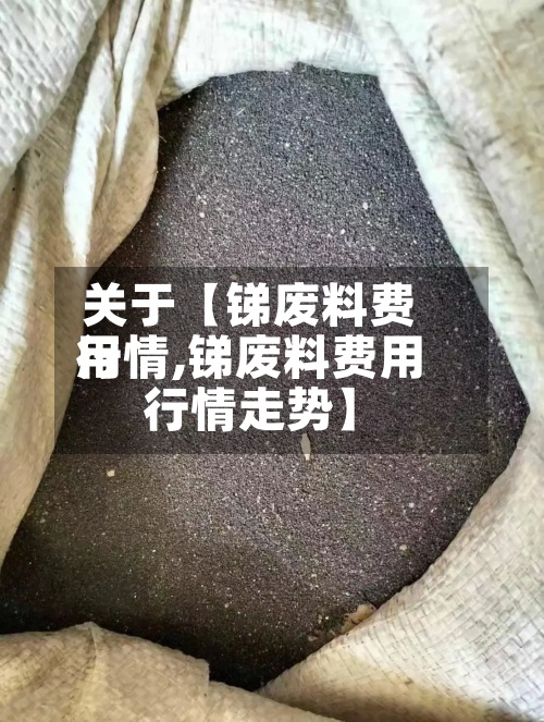关于【锑废料费用行情,锑废料费用行情走势】-第2张图片