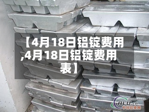 【4月18日铝锭费用
,4月18日铝锭费用
表】-第2张图片