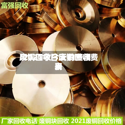 废铜回收今天的费用/2021今日废铜回收费用表