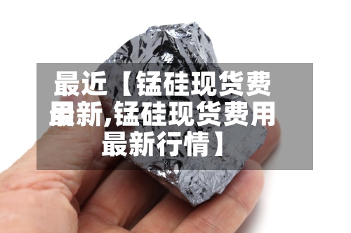 最近【锰硅现货费用
最新,锰硅现货费用
最新行情】-第2张图片