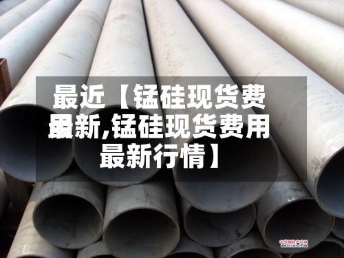 最近【锰硅现货费用
最新,锰硅现货费用
最新行情】-第3张图片
