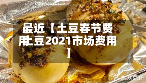 最近【土豆春节费用,土豆2021市场费用】