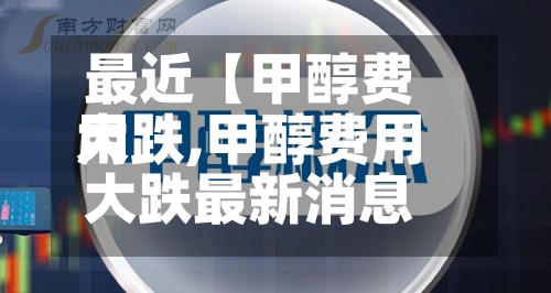 最近【甲醇费用大跌,甲醇费用大跌最新消息】
