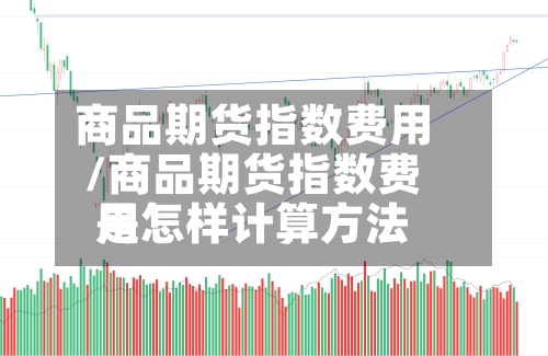 商品期货指数费用/商品期货指数费用是怎样计算方法
