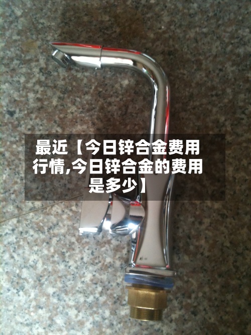 最近【今日锌合金费用行情,今日锌合金的费用是多少】-第3张图片