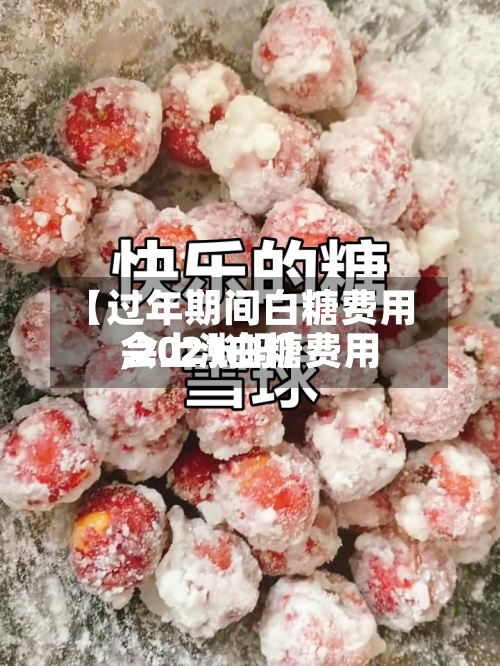 【过年期间白糖费用,2021白糖费用会上涨吗】-第2张图片