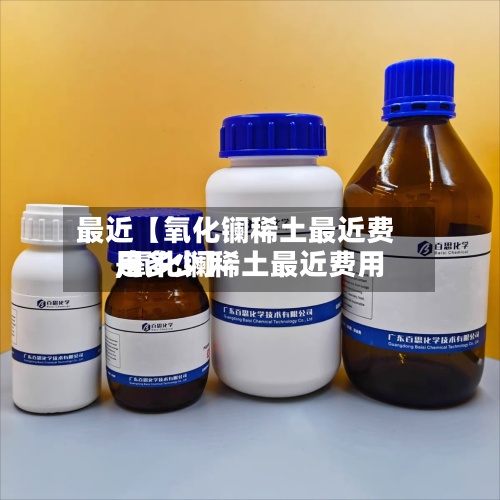 最近【氧化镧稀土最近费用,氧化镧稀土最近费用是多少】