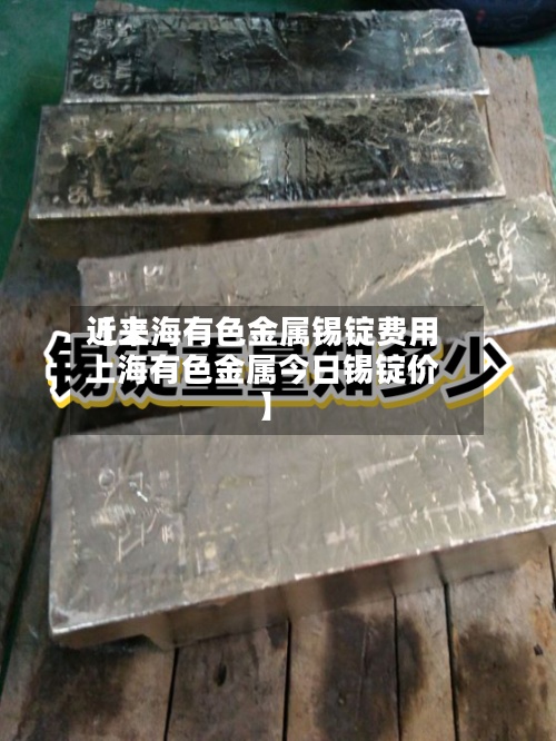 近来【上海有色金属锡锭费用上海有色金属今日锡锭价】