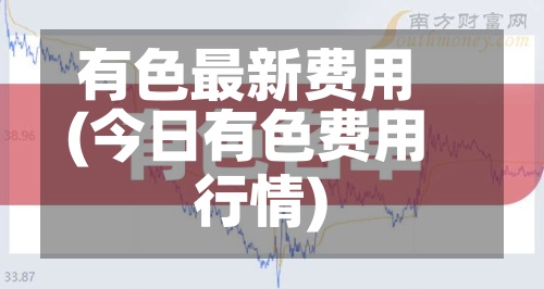 有色最新费用(今日有色费用行情)
