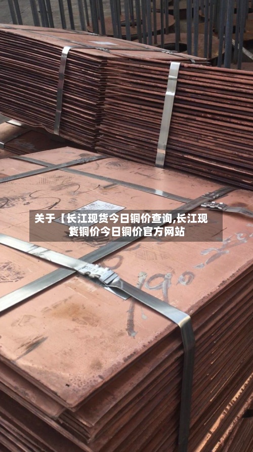 关于【长江现货今日铜价查询,长江现货铜价今日铜价官方网站】