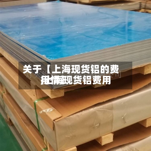 关于【上海现货铝的费用,上海现货铝费用行情】