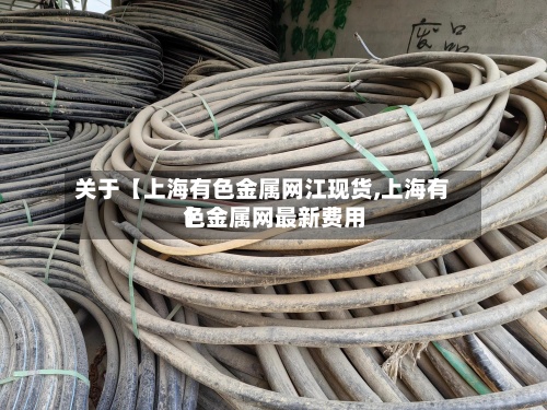 关于【上海有色金属网江现货,上海有色金属网最新费用】