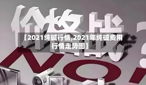 【2021纯碱行情,2021年纯碱费用行情走势图】