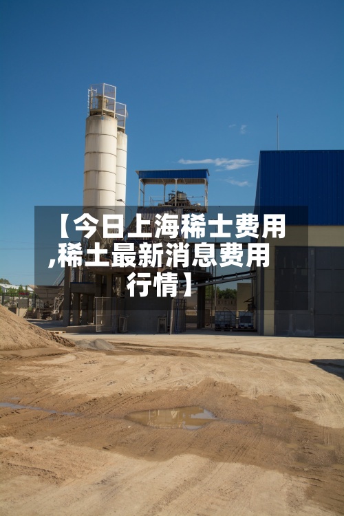 【今日上海稀士费用,稀土最新消息费用行情】