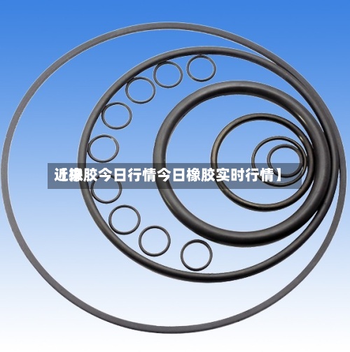 近来【橡胶今日行情今日橡胶实时行情】