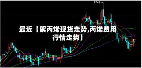 最近【絮丙烯现货走势,丙烯费用
行情走势】-第2张图片