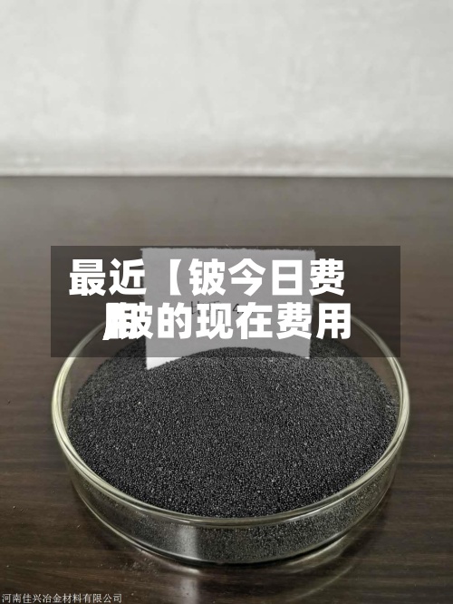 最近【铍今日费用,铍的现在费用】