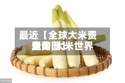 最近【全球大米费用查询,大米世界费用走势图】