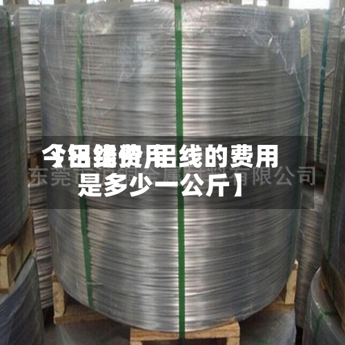 【铝线费用今日铝价,铝线的费用是多少一公斤】