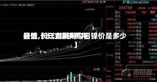 最近【长江镍铁费用行情,长江金属网今日镍价是多少】