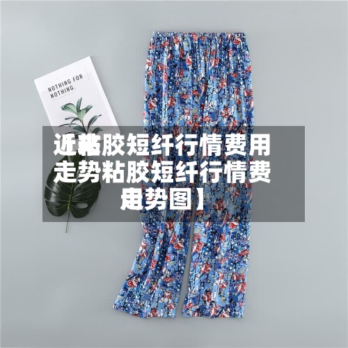 近来
【粘胶短纤行情费用
走势粘胶短纤行情费用
走势图】-第2张图片
