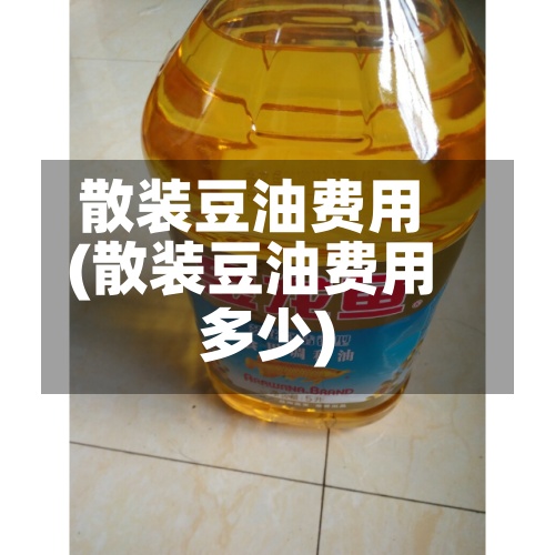 散装豆油费用(散装豆油费用多少)