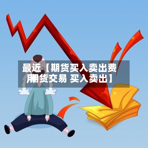最近【期货买入卖出费用,期货交易 买入卖出】