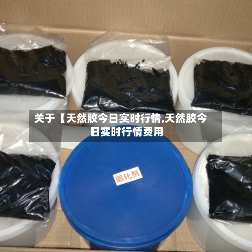 关于【天然胶今日实时行情,天然胶今日实时行情费用】