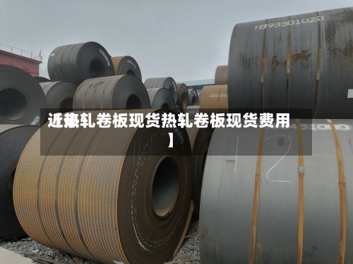 近来【热轧卷板现货热轧卷板现货费用】