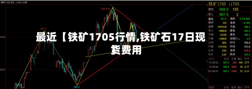 最近【铁矿1705行情,铁矿石17日现货费用】-第2张图片