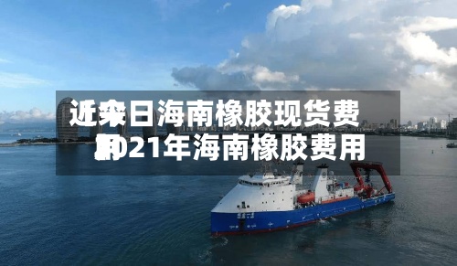 近来【今日海南橡胶现货费用2021年海南橡胶费用】-第2张图片
