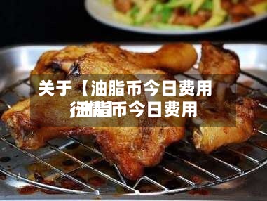 关于【油脂币今日费用,油脂币今日费用行情】