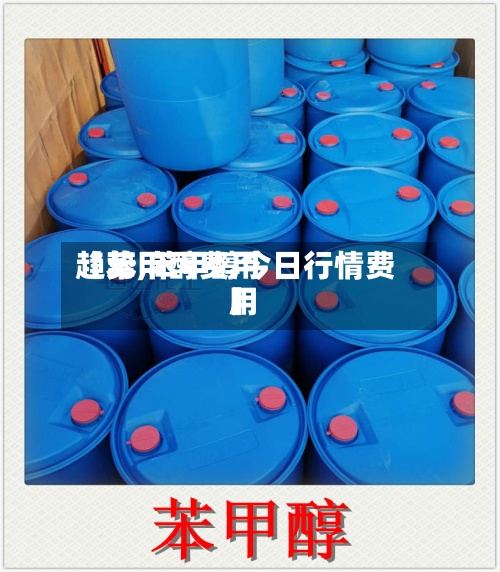 【苯甲醇费用趋势,苯甲醇今日行情费用】-第3张图片