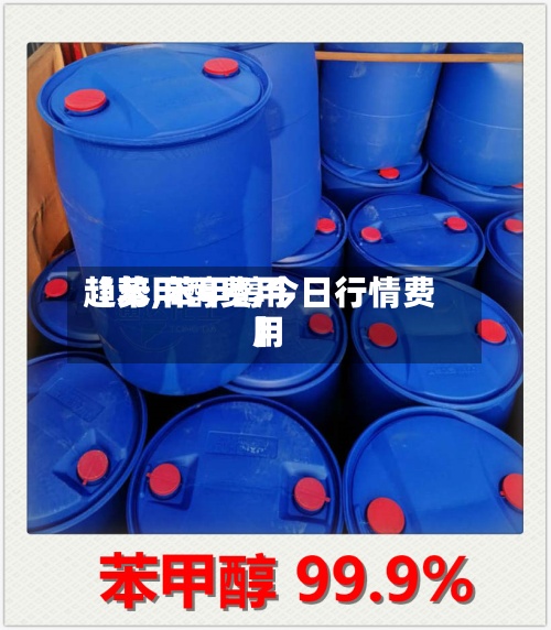 【苯甲醇费用趋势,苯甲醇今日行情费用】