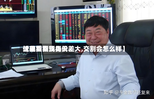 近来【现货期货每天价差期货现货价差大,交割会怎么样】-第2张图片
