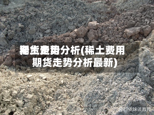 稀土费用期货走势分析(稀土费用期货走势分析最新)-第2张图片