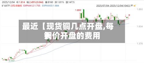 最近【现货铜几点开盘,每天
铜价开盘的费用
】-第2张图片