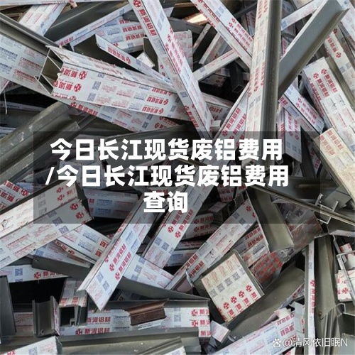 今日长江现货废铝费用/今日长江现货废铝费用查询-第2张图片